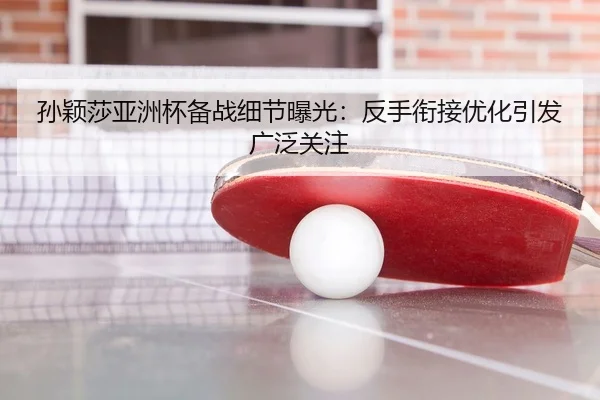 孙颖莎亚洲杯备战细节曝光：反手衔接优化引发广泛关注 | BandaoSports